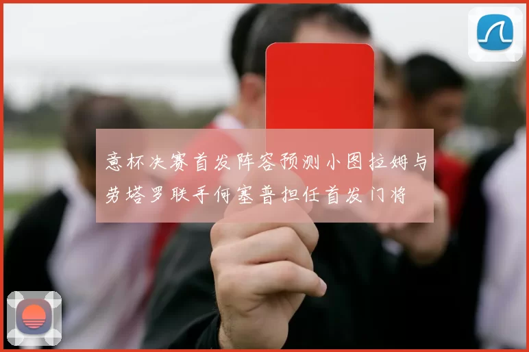 意杯决赛首发阵容预测小图拉姆与劳塔罗联手何塞普担任首发门将