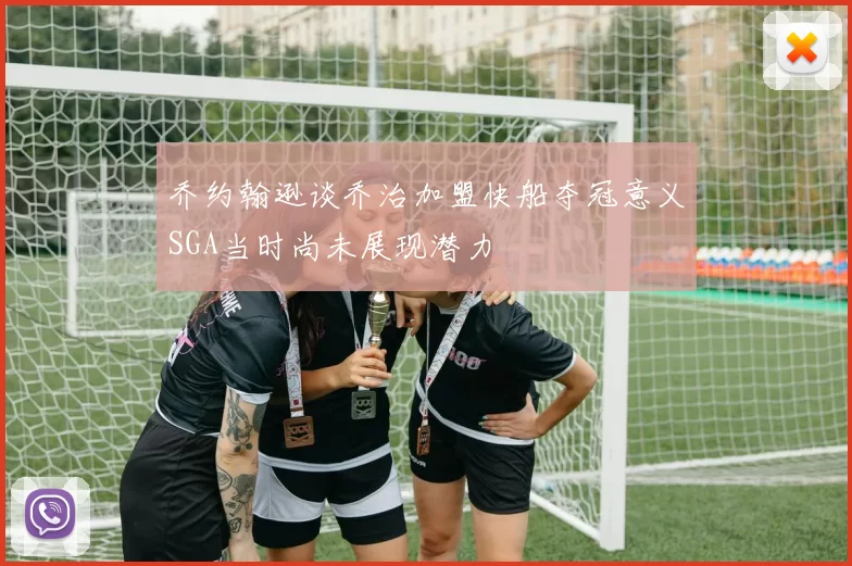 乔约翰逊谈乔治加盟快船夺冠意义SGA当时尚未展现潜力