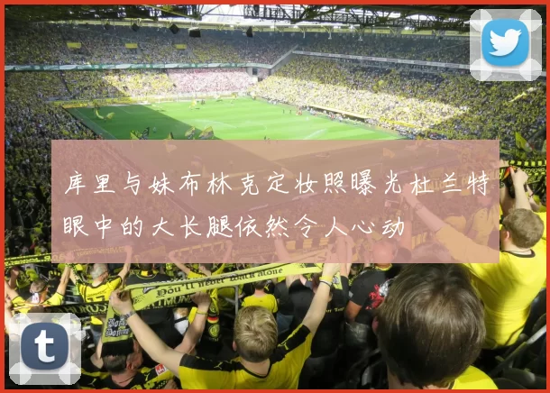 库里与妹布林克定妆照曝光杜兰特眼中的大长腿依然令人心动