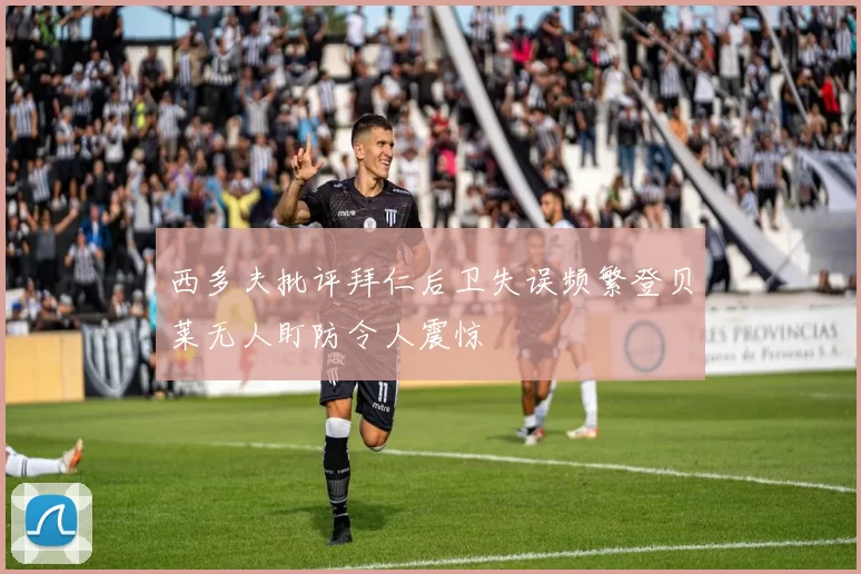 西多夫批评拜仁后卫失误频繁登贝莱无人盯防令人震惊