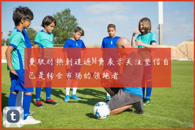 曼联对热刺追逐M费表示关注坚信自己是转会市场的领跑者
