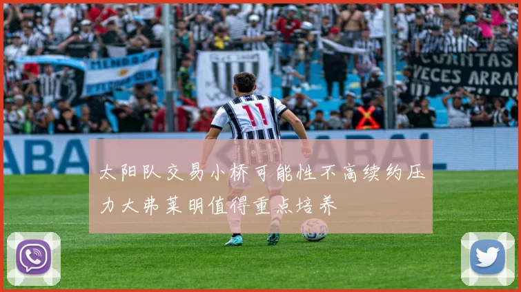 太阳队交易小桥可能性不高续约压力大弗莱明值得重点培养