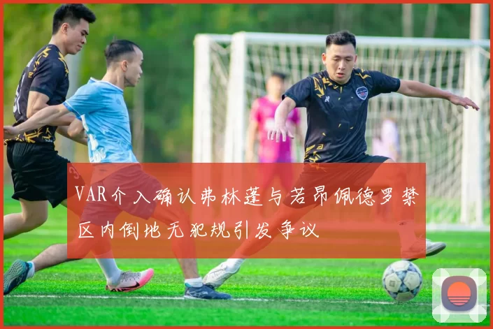 VAR介入确认弗林蓬与若昂佩德罗禁区内倒地无犯规引发争议