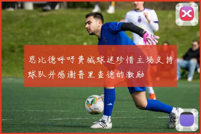 恩比德呼吁费城球迷珍惜主场支持球队并感谢普里查德的激励