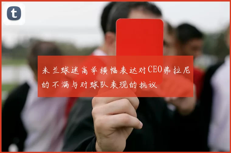 米兰球迷高举横幅表达对CEO弗拉尼的不满与对球队表现的抗议