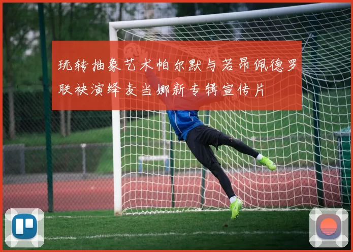 玩转抽象艺术帕尔默与若昂佩德罗联袂演绎麦当娜新专辑宣传片