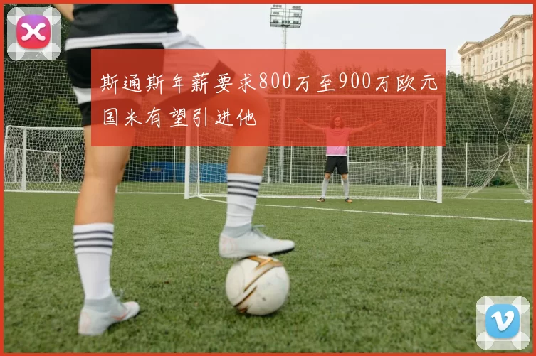 斯通斯年薪要求800万至900万欧元国米有望引进他