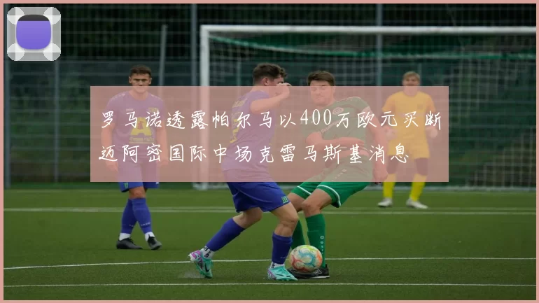 罗马诺透露帕尔马以400万欧元买断迈阿密国际中场克雷马斯基消息