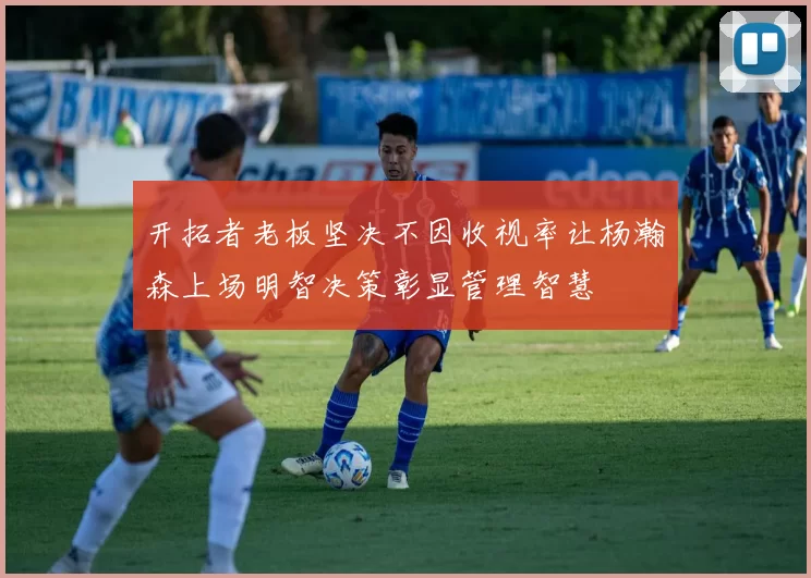 开拓者老板坚决不因收视率让杨瀚森上场明智决策彰显管理智慧
