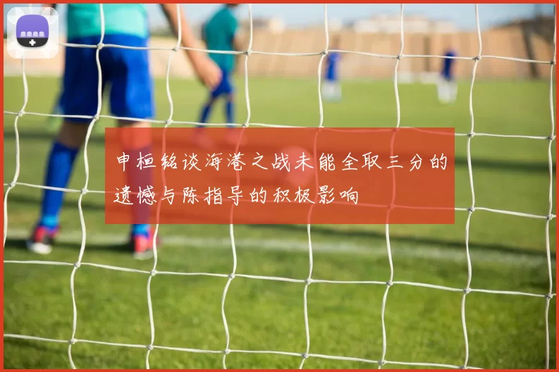 申桓铭谈海港之战未能全取三分的遗憾与陈指导的积极影响